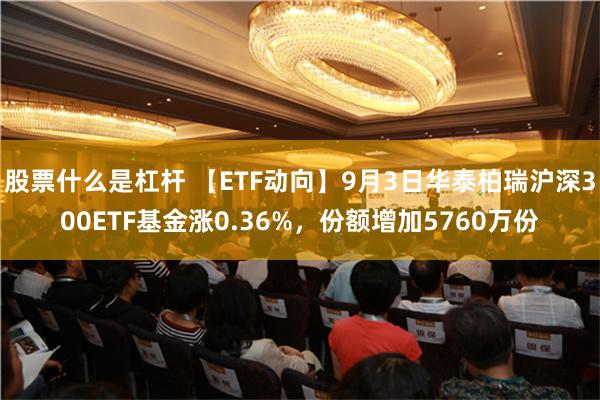 股票什么是杠杆 【ETF动向】9月3日华泰柏瑞沪深300ETF基金涨0.36%，份额增加5760万份