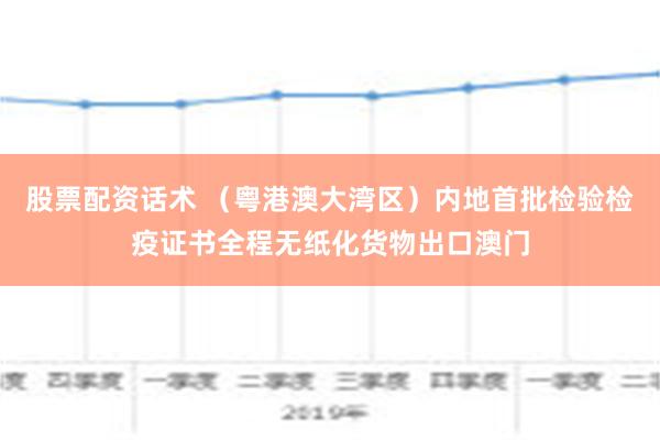 股票配资话术 （粤港澳大湾区）内地首批检验检疫证书全程无纸化货物出口澳门