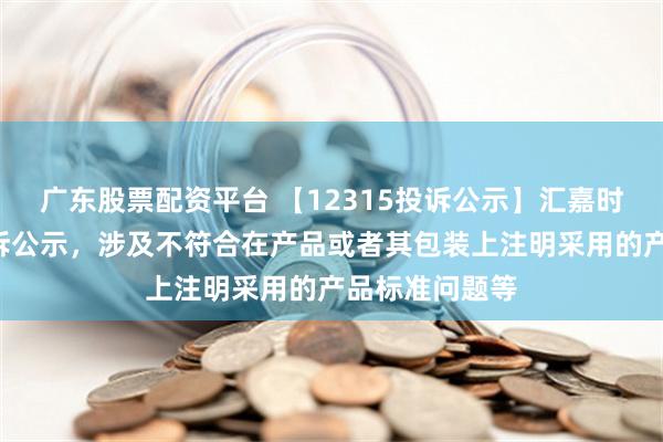 广东股票配资平台 【12315投诉公示】汇嘉时代新增2件投诉公示，涉及不符合在产品或者其包装上注明采用的产品标准问题等