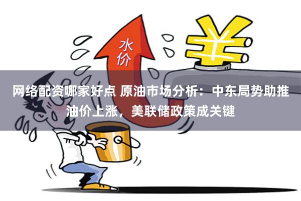 网络配资哪家好点 原油市场分析：中东局势助推油价上涨，美联储政策成关键