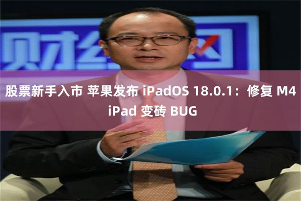 股票新手入市 苹果发布 iPadOS 18.0.1：修复 M4 iPad 变砖 BUG