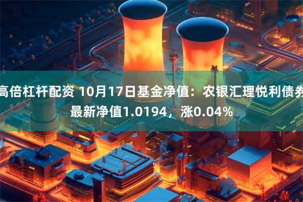 高倍杠杆配资 10月17日基金净值：农银汇理悦利债券最新净值1.0194，涨0.04%