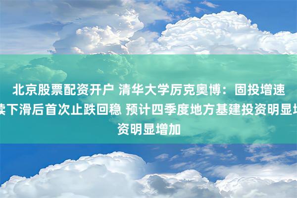 北京股票配资开户 清华大学厉克奥博：固投增速连续下滑后首次止跌回稳 预计四季度地方基建投资明显增加