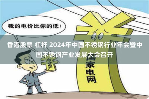 香港股票 杠杆 2024年中国不锈钢行业年会暨中国不锈钢产业发展大会召开