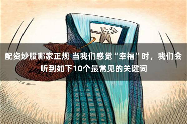 配资炒股哪家正规 当我们感觉“幸福”时，我们会听到如下10个最常见的关键词