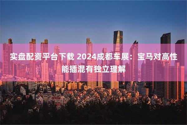 实盘配资平台下载 2024成都车展：宝马对高性能插混有独立理解