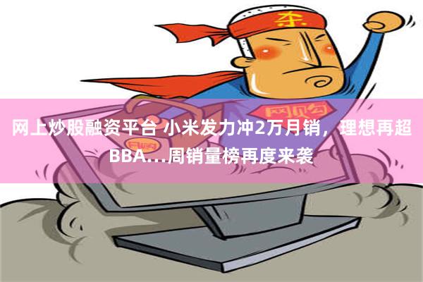 网上炒股融资平台 小米发力冲2万月销，理想再超BBA…周销量榜再度来袭