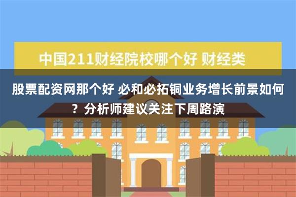 股票配资网那个好 必和必拓铜业务增长前景如何？分析师建议关注下周路演