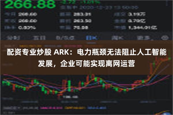 配资专业炒股 ARK：电力瓶颈无法阻止人工智能发展，企业可能实现离网运营