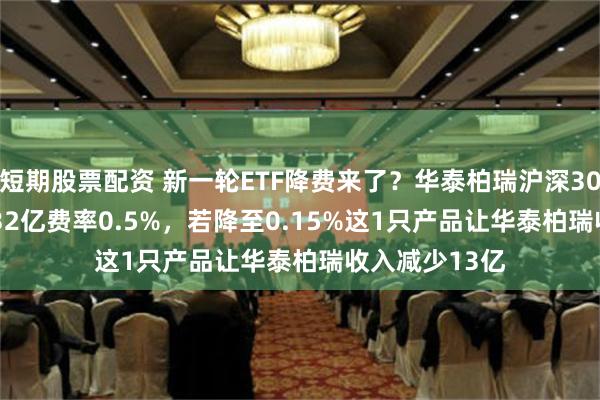 短期股票配资 新一轮ETF降费来了？华泰柏瑞沪深300ETF规模3732亿费率0.5%，若降至0.15%这1只产品让华泰柏瑞收入减少13亿