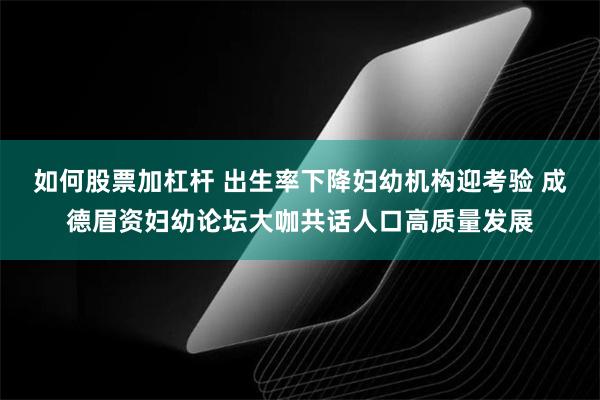 如何股票加杠杆 出生率下降妇幼机构迎考验 成德眉资妇幼论坛大咖共话人口高质量发展