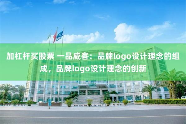 加杠杆买股票 一品威客：品牌logo设计理念的组成，品牌logo设计理念的创新