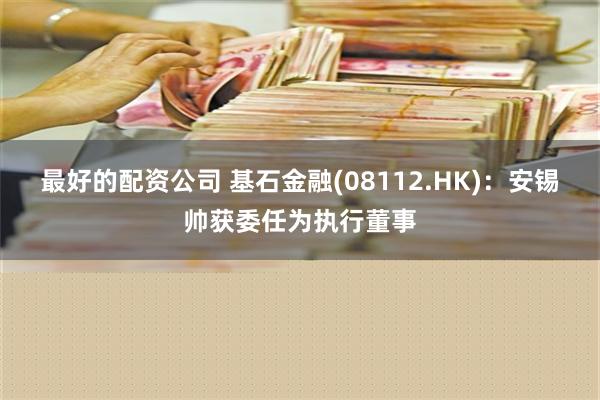 最好的配资公司 基石金融(08112.HK)：安锡帅获委任为执行董事