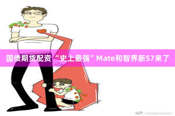 国债期货配资 “史上最强”Mate和智界新S7来了