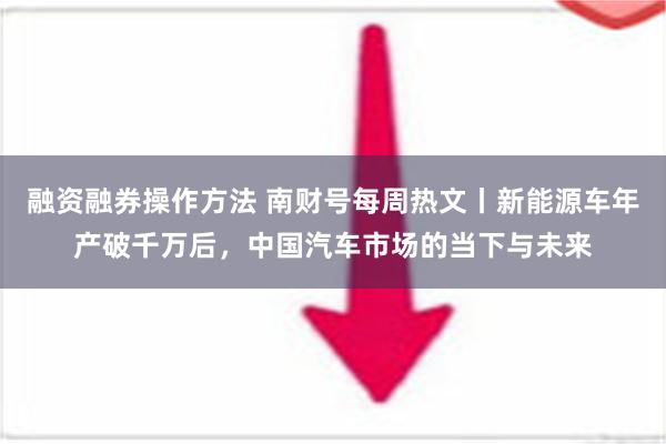 融资融券操作方法 南财号每周热文丨新能源车年产破千万后，中国汽车市场的当下与未来