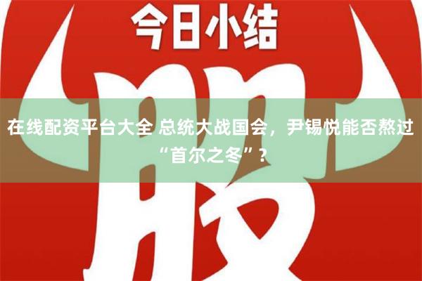 在线配资平台大全 总统大战国会，尹锡悦能否熬过“首尔之冬”？