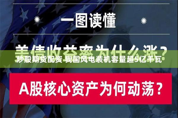 炒股期货配资 我国风电装机容量超5亿千瓦