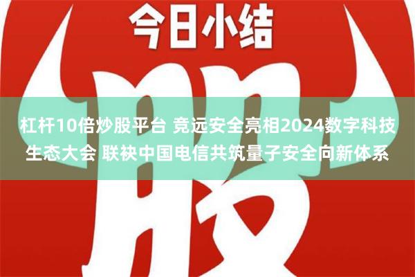 杠杆10倍炒股平台 竞远安全亮相2024数字科技生态大会 联袂中国电信共筑量子安全向新体系