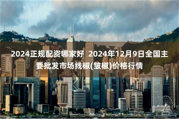 2024正规配资哪家好  2024年12月9日全国主要批发市场线椒(皱椒)价格行情