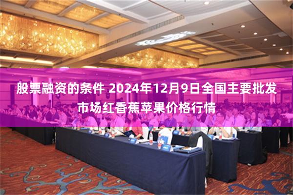 股票融资的条件 2024年12月9日全国主要批发市场红香蕉苹果价格行情