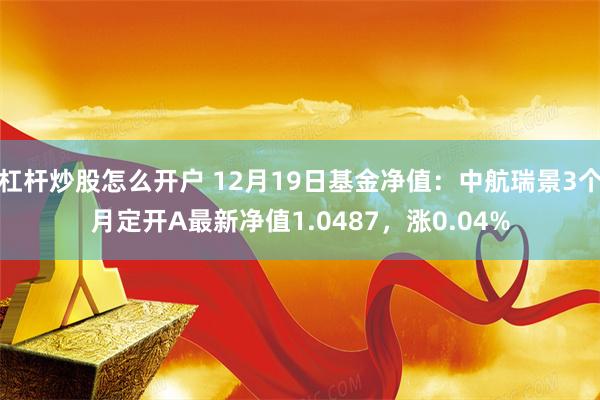 杠杆炒股怎么开户 12月19日基金净值：中航瑞景3个月定开A最新净值1.0487，涨0.04%