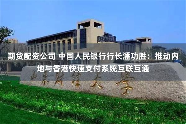 期货配资公司 中国人民银行行长潘功胜：推动内地与香港快速支付系统互联互通