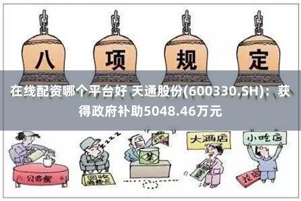 在线配资哪个平台好 天通股份(600330.SH)：获得政府补助5048.46万元