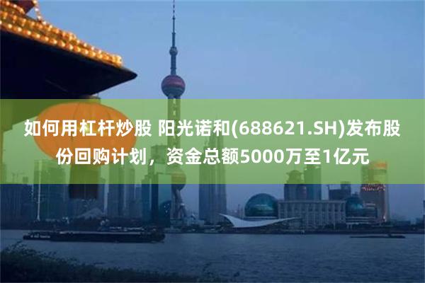 如何用杠杆炒股 阳光诺和(688621.SH)发布股份回购计划，资金总额5000万至1亿元