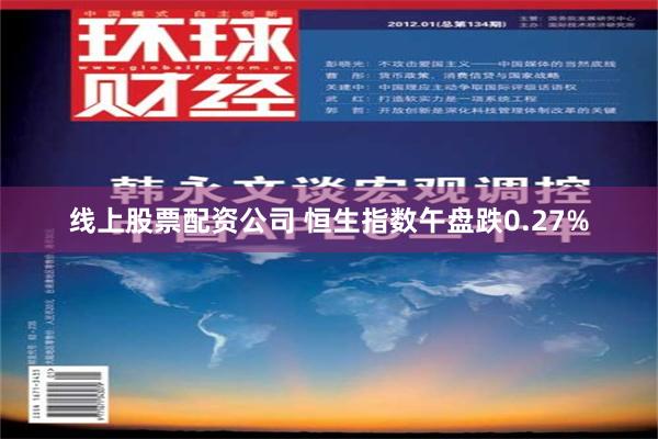 线上股票配资公司 恒生指数午盘跌0.27%