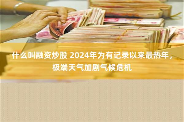 什么叫融资炒股 2024年为有记录以来最热年，极端天气加剧气候危机