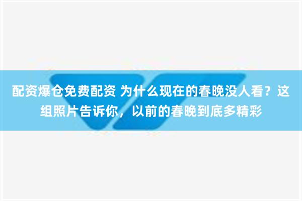 配资爆仓免费配资 为什么现在的春晚没人看？这组照片告诉你，以前的春晚到底多精彩