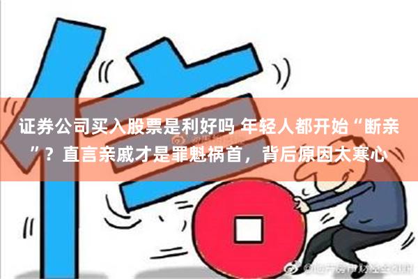 证券公司买入股票是利好吗 年轻人都开始“断亲”？直言亲戚才是罪魁祸首，背后原因太寒心