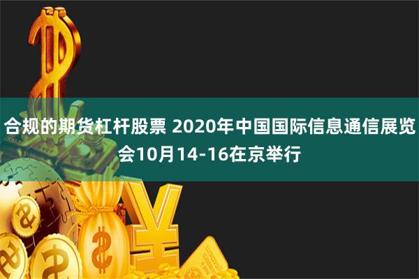 合规的期货杠杆股票 2020年中国国际信息通信展览会10月14-16在京举行