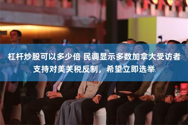 杠杆炒股可以多少倍 民调显示多数加拿大受访者支持对美关税反制，希望立即选举