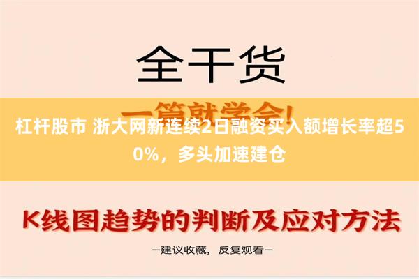 杠杆股市 浙大网新连续2日融资买入额增长率超50%，多头加速建仓