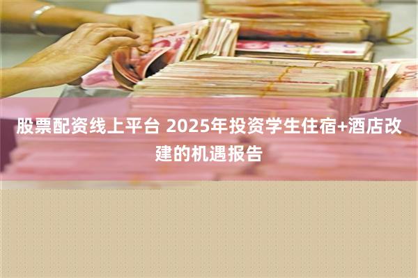 股票配资线上平台 2025年投资学生住宿+酒店改建的机遇报告