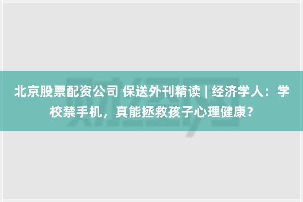 北京股票配资公司 保送外刊精读 | 经济学人：学校禁手机，真能拯救孩子心理健康？