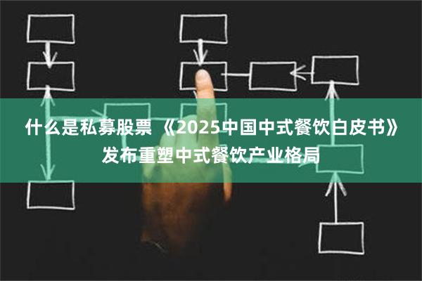 什么是私募股票 《2025中国中式餐饮白皮书》发布重塑中式餐饮产业格局