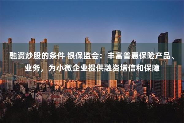 融资炒股的条件 银保监会：丰富普惠保险产品、业务，为小微企业提供融资增信和保障